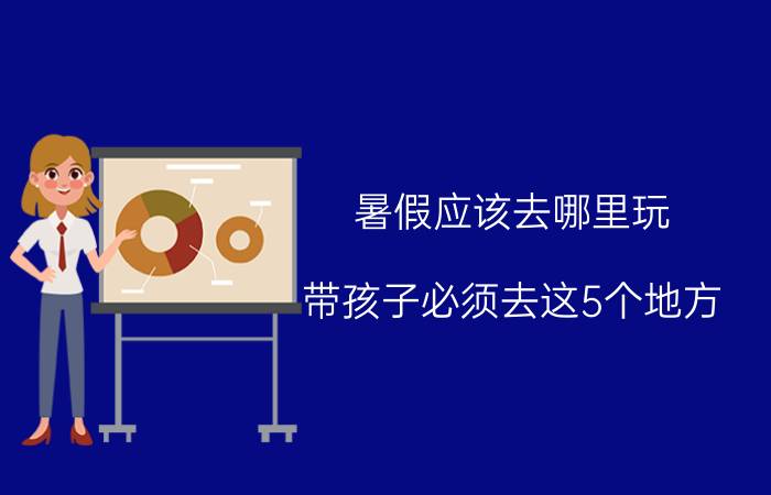 暑假应该去哪里玩 带孩子必须去这5个地方